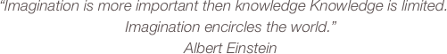 “Imagination is more important then knowledge Knowledge is limited.
                              Imagination encircles the world.”    
                                            Albert Einstein